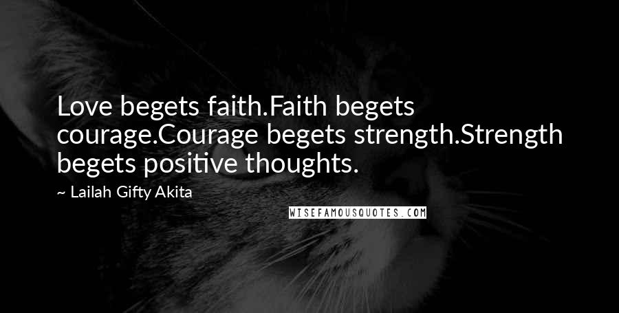 Lailah Gifty Akita Quotes: Love begets faith.Faith begets courage.Courage begets strength.Strength begets positive thoughts.