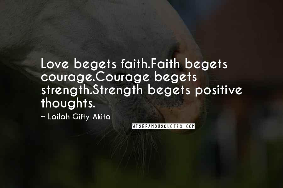 Lailah Gifty Akita Quotes: Love begets faith.Faith begets courage.Courage begets strength.Strength begets positive thoughts.