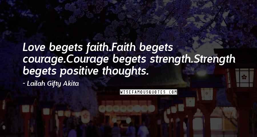 Lailah Gifty Akita Quotes: Love begets faith.Faith begets courage.Courage begets strength.Strength begets positive thoughts.