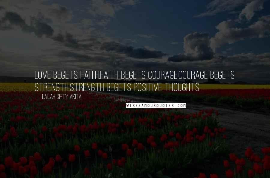 Lailah Gifty Akita Quotes: Love begets faith.Faith begets courage.Courage begets strength.Strength begets positive thoughts.