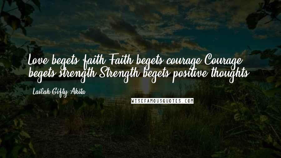 Lailah Gifty Akita Quotes: Love begets faith.Faith begets courage.Courage begets strength.Strength begets positive thoughts.