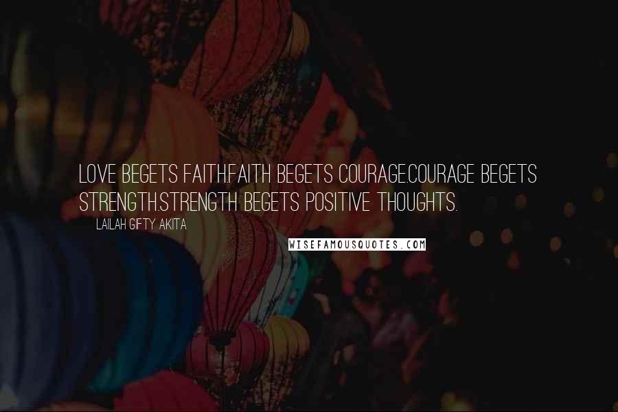 Lailah Gifty Akita Quotes: Love begets faith.Faith begets courage.Courage begets strength.Strength begets positive thoughts.