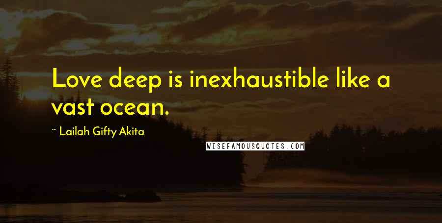 Lailah Gifty Akita Quotes: Love deep is inexhaustible like a vast ocean.