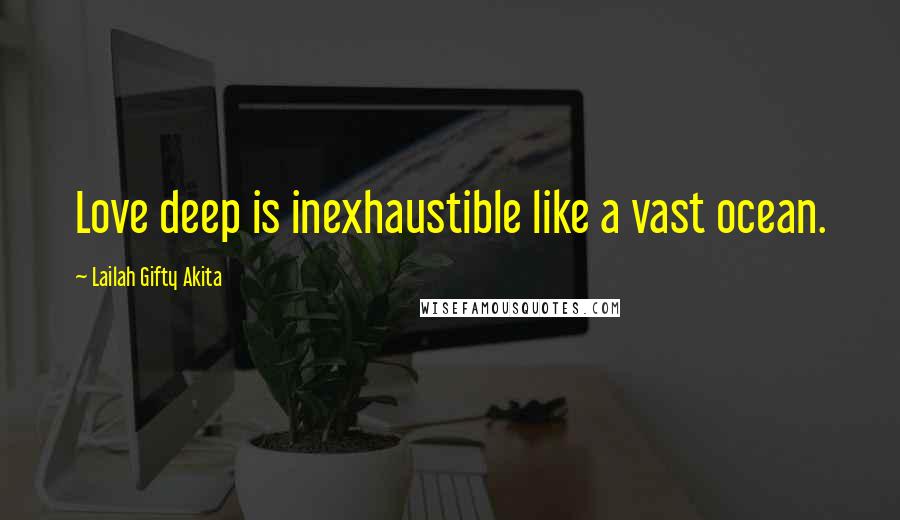 Lailah Gifty Akita Quotes: Love deep is inexhaustible like a vast ocean.
