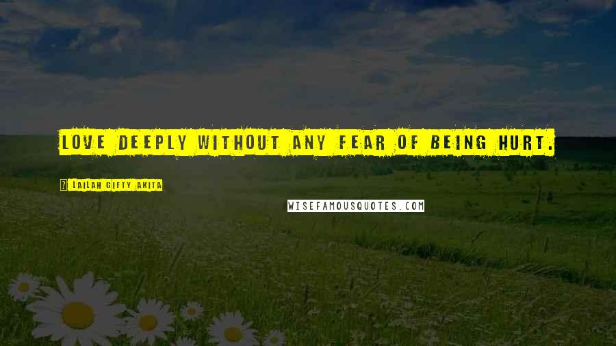Lailah Gifty Akita Quotes: Love deeply without any fear of being hurt.