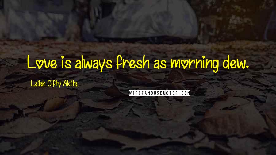 Lailah Gifty Akita Quotes: Love is always fresh as morning dew.