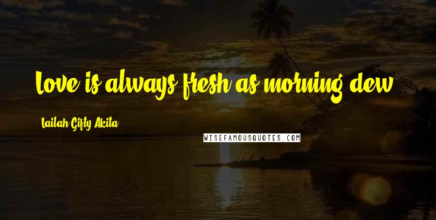 Lailah Gifty Akita Quotes: Love is always fresh as morning dew.