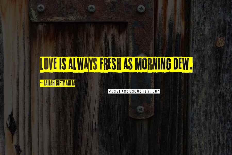 Lailah Gifty Akita Quotes: Love is always fresh as morning dew.