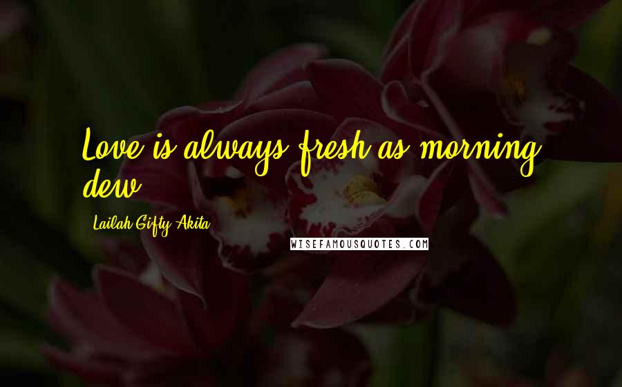 Lailah Gifty Akita Quotes: Love is always fresh as morning dew.