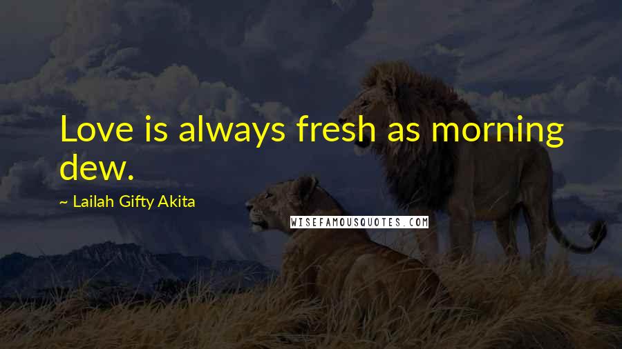 Lailah Gifty Akita Quotes: Love is always fresh as morning dew.