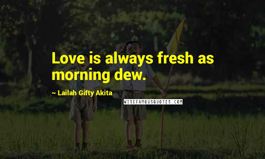 Lailah Gifty Akita Quotes: Love is always fresh as morning dew.