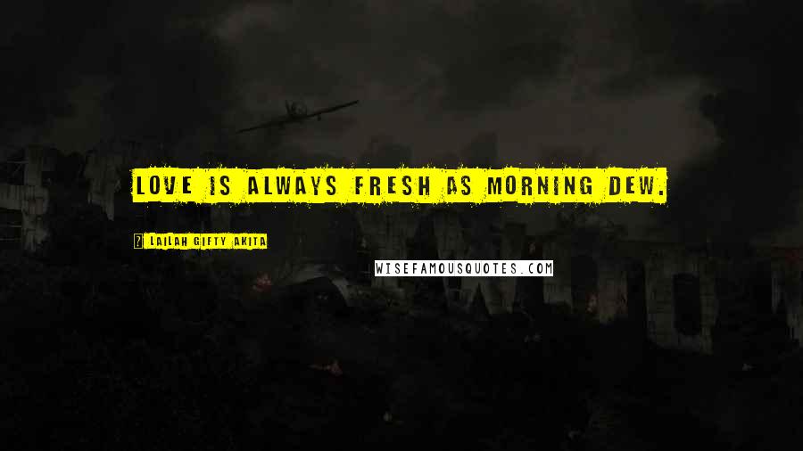 Lailah Gifty Akita Quotes: Love is always fresh as morning dew.