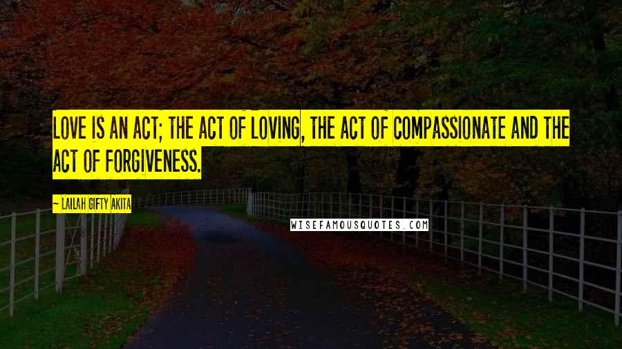 Lailah Gifty Akita Quotes: Love is an act; the act of loving, the act of compassionate and the act of forgiveness.