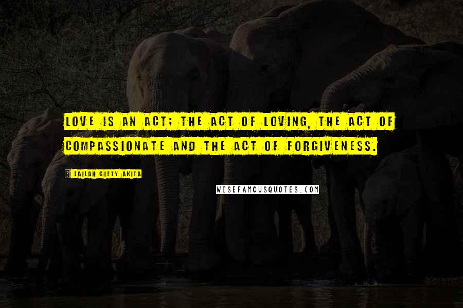 Lailah Gifty Akita Quotes: Love is an act; the act of loving, the act of compassionate and the act of forgiveness.