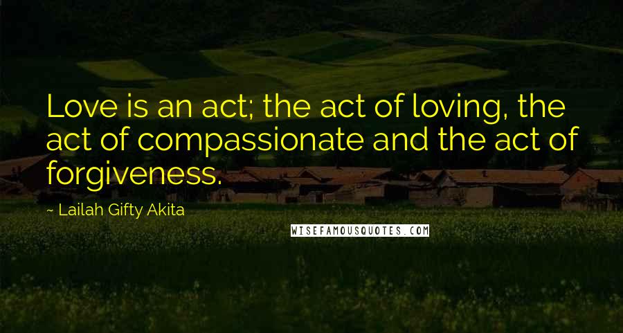 Lailah Gifty Akita Quotes: Love is an act; the act of loving, the act of compassionate and the act of forgiveness.