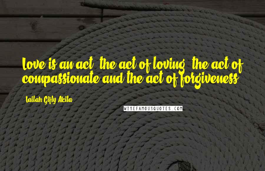 Lailah Gifty Akita Quotes: Love is an act; the act of loving, the act of compassionate and the act of forgiveness.