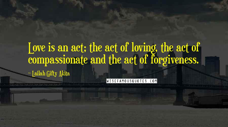 Lailah Gifty Akita Quotes: Love is an act; the act of loving, the act of compassionate and the act of forgiveness.