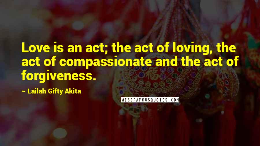 Lailah Gifty Akita Quotes: Love is an act; the act of loving, the act of compassionate and the act of forgiveness.