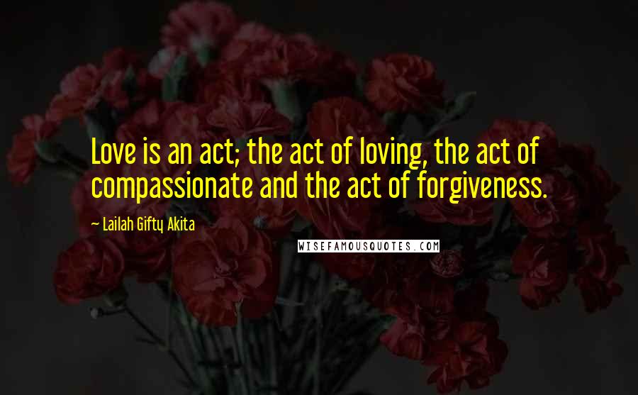 Lailah Gifty Akita Quotes: Love is an act; the act of loving, the act of compassionate and the act of forgiveness.