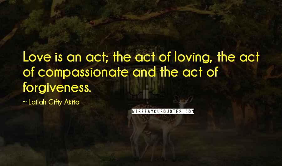 Lailah Gifty Akita Quotes: Love is an act; the act of loving, the act of compassionate and the act of forgiveness.