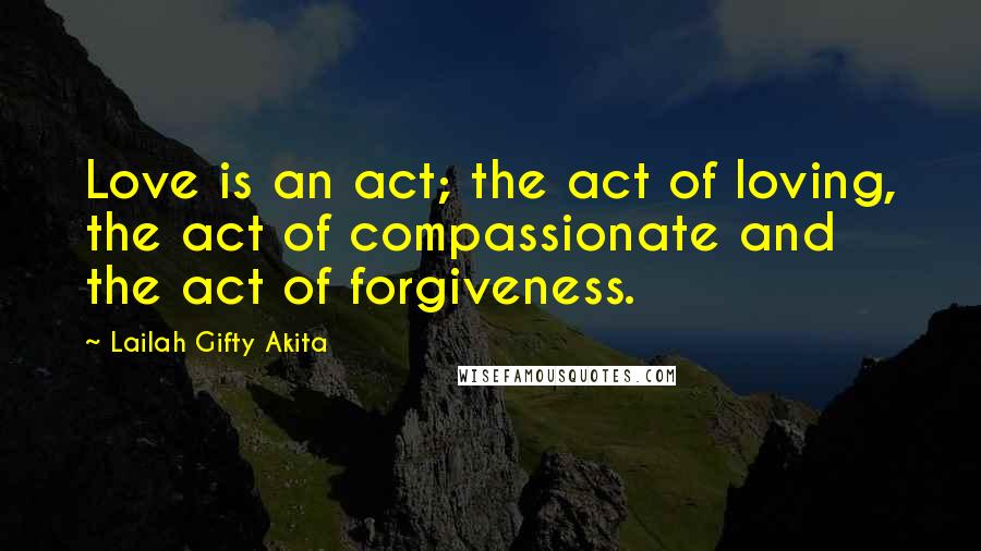 Lailah Gifty Akita Quotes: Love is an act; the act of loving, the act of compassionate and the act of forgiveness.