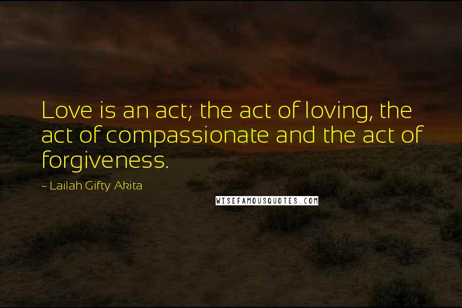 Lailah Gifty Akita Quotes: Love is an act; the act of loving, the act of compassionate and the act of forgiveness.
