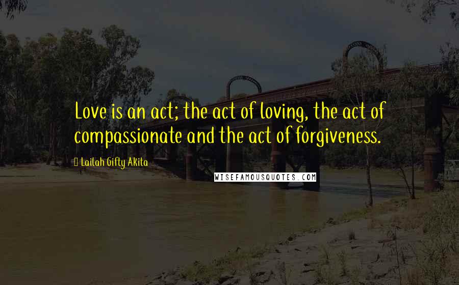 Lailah Gifty Akita Quotes: Love is an act; the act of loving, the act of compassionate and the act of forgiveness.
