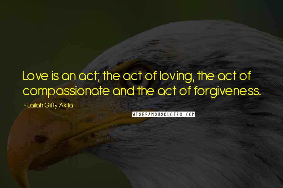 Lailah Gifty Akita Quotes: Love is an act; the act of loving, the act of compassionate and the act of forgiveness.