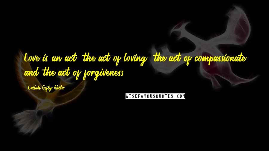 Lailah Gifty Akita Quotes: Love is an act; the act of loving, the act of compassionate and the act of forgiveness.