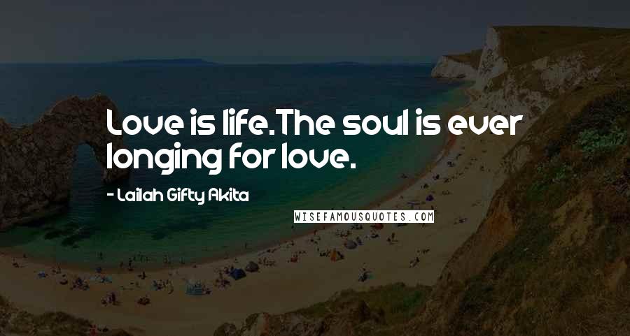 Lailah Gifty Akita Quotes: Love is life.The soul is ever longing for love.