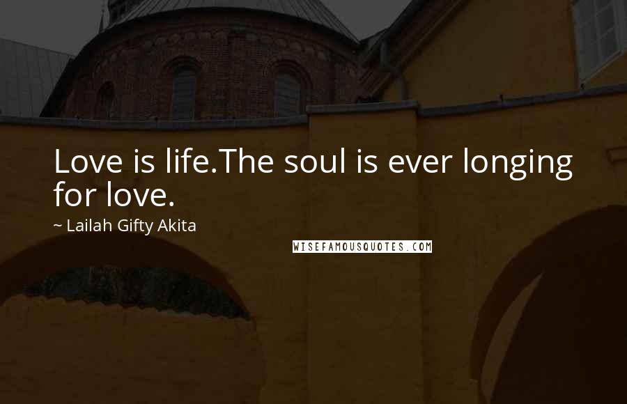 Lailah Gifty Akita Quotes: Love is life.The soul is ever longing for love.