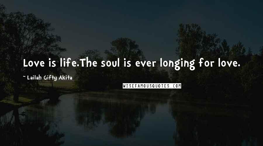 Lailah Gifty Akita Quotes: Love is life.The soul is ever longing for love.