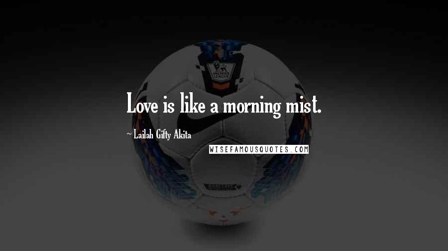 Lailah Gifty Akita Quotes: Love is like a morning mist.