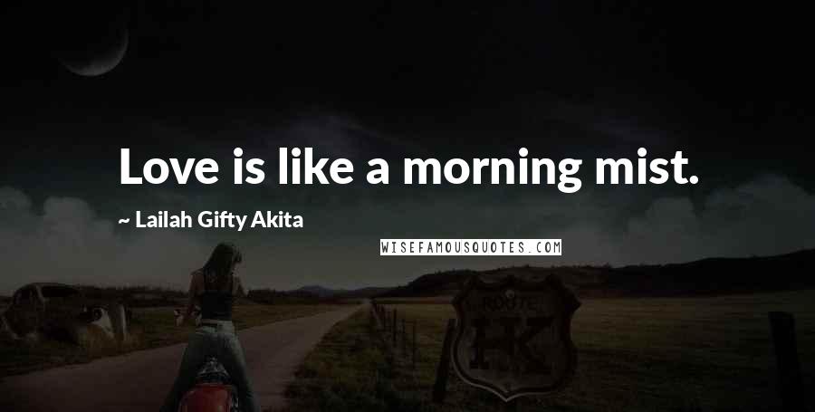 Lailah Gifty Akita Quotes: Love is like a morning mist.