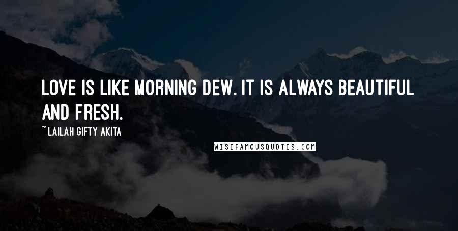 Lailah Gifty Akita Quotes: Love is like morning dew. It is always beautiful and fresh.