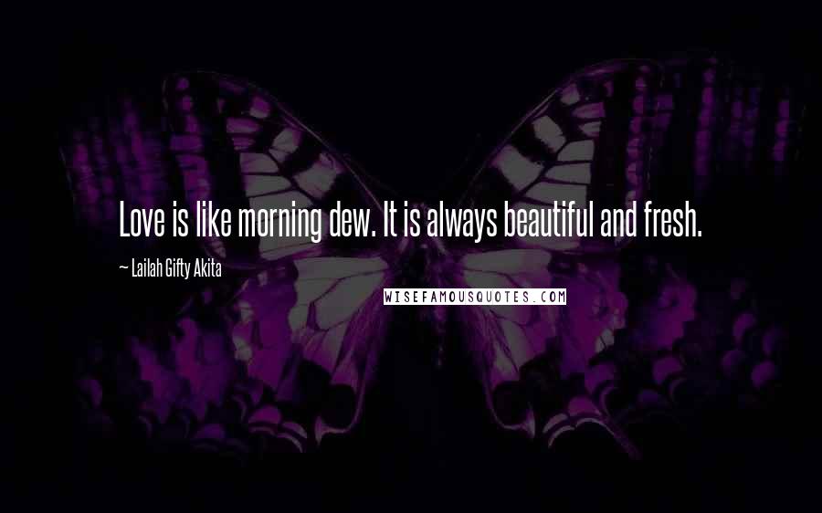 Lailah Gifty Akita Quotes: Love is like morning dew. It is always beautiful and fresh.