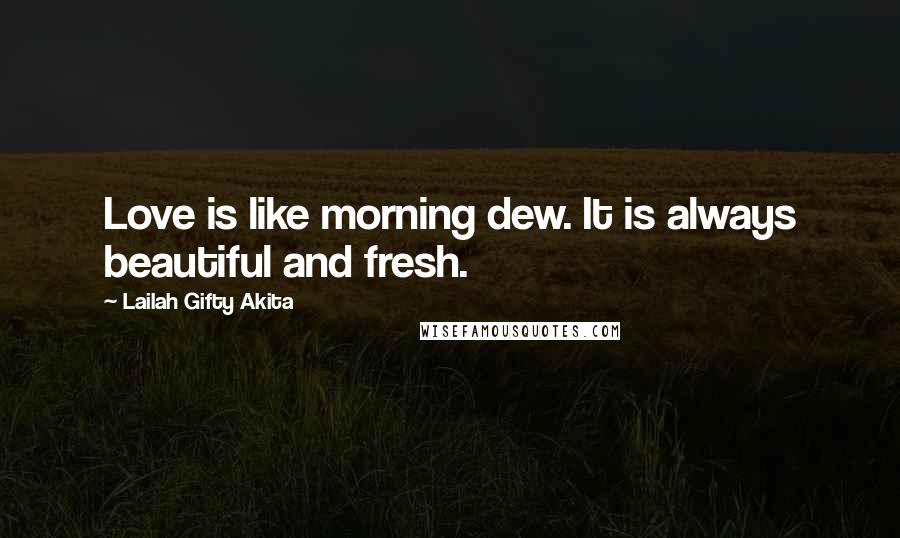 Lailah Gifty Akita Quotes: Love is like morning dew. It is always beautiful and fresh.