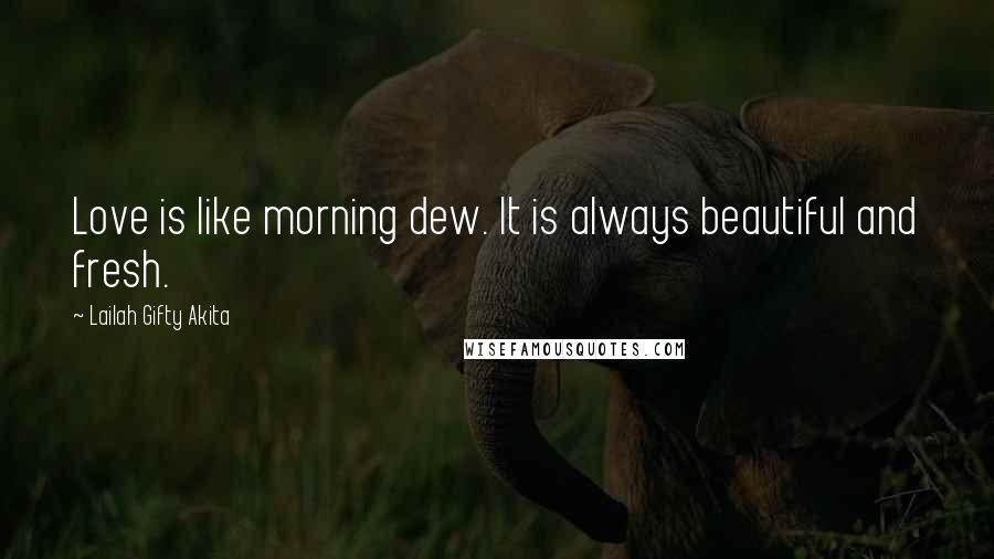 Lailah Gifty Akita Quotes: Love is like morning dew. It is always beautiful and fresh.