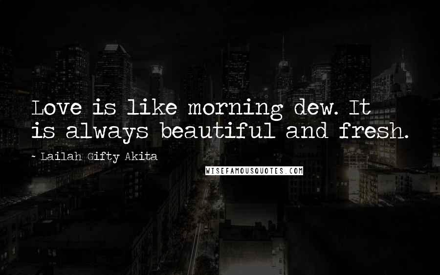 Lailah Gifty Akita Quotes: Love is like morning dew. It is always beautiful and fresh.