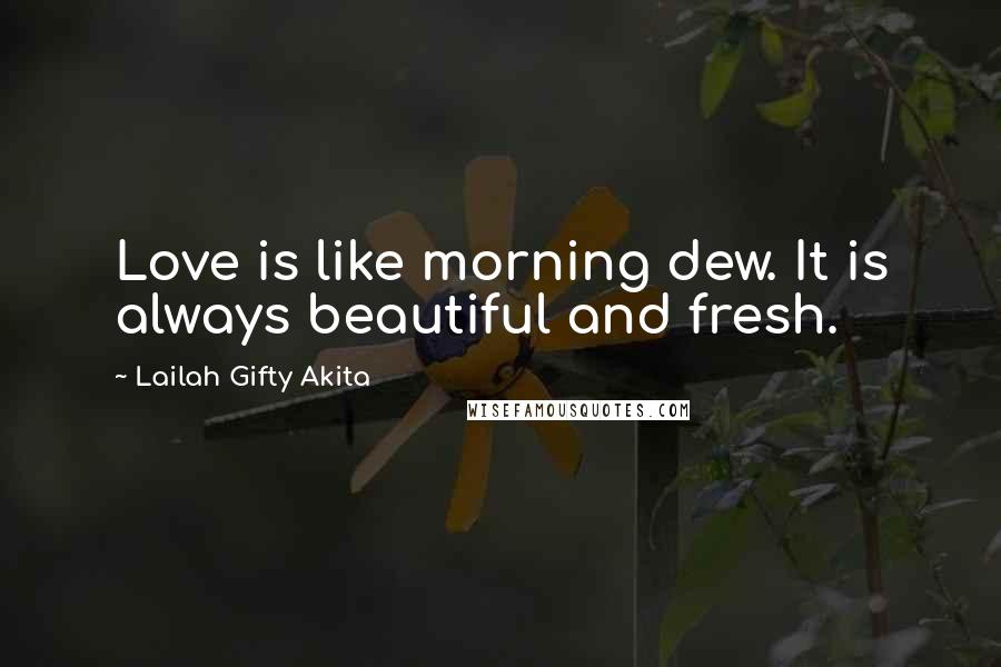 Lailah Gifty Akita Quotes: Love is like morning dew. It is always beautiful and fresh.