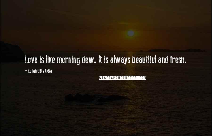 Lailah Gifty Akita Quotes: Love is like morning dew. It is always beautiful and fresh.