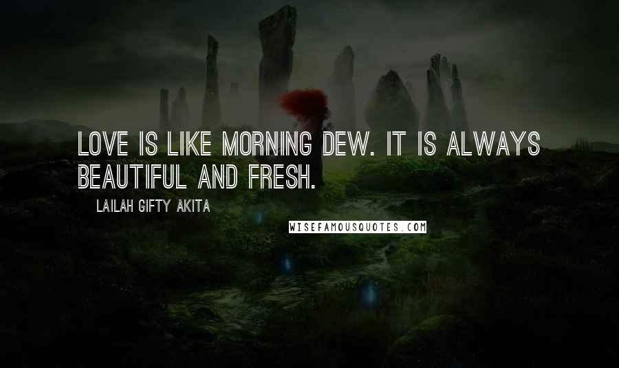 Lailah Gifty Akita Quotes: Love is like morning dew. It is always beautiful and fresh.