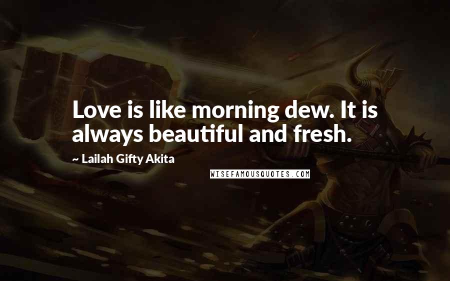 Lailah Gifty Akita Quotes: Love is like morning dew. It is always beautiful and fresh.