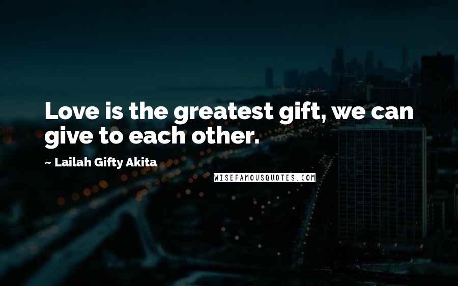 Lailah Gifty Akita Quotes: Love is the greatest gift, we can give to each other.