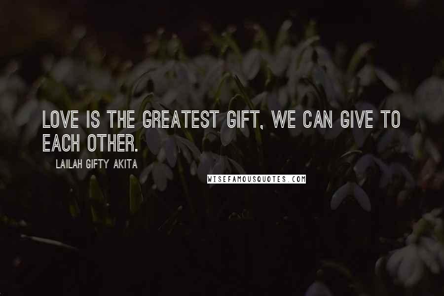 Lailah Gifty Akita Quotes: Love is the greatest gift, we can give to each other.