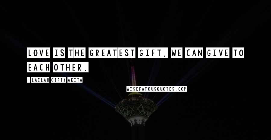 Lailah Gifty Akita Quotes: Love is the greatest gift, we can give to each other.