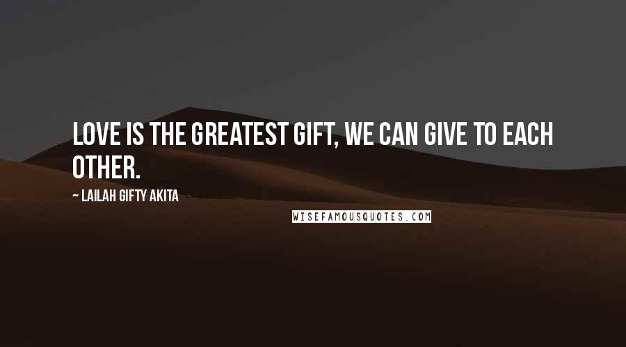 Lailah Gifty Akita Quotes: Love is the greatest gift, we can give to each other.