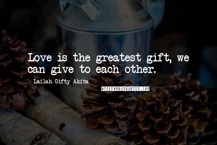 Lailah Gifty Akita Quotes: Love is the greatest gift, we can give to each other.