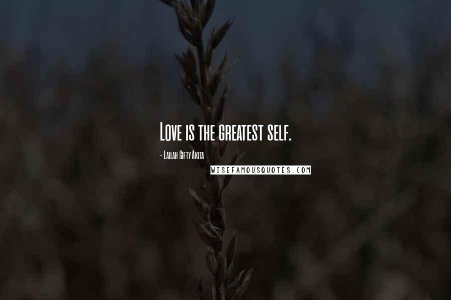 Lailah Gifty Akita Quotes: Love is the greatest self.