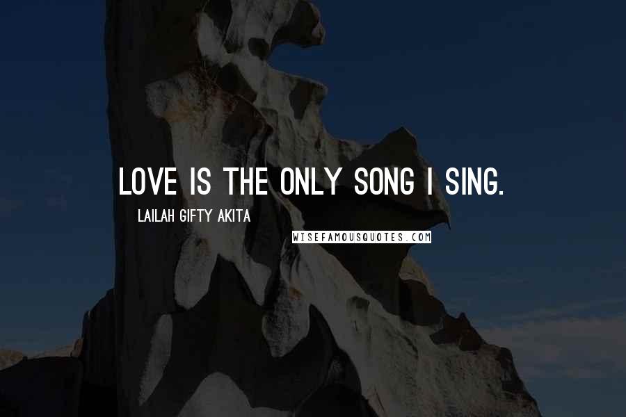 Lailah Gifty Akita Quotes: Love is the only song I sing.